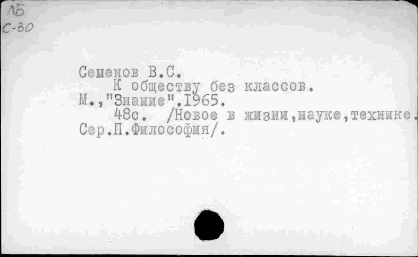 ﻿Ло с-ъо
Сененов В.С.
К обществу без классов.
М., ’’Знание”. 1965.
48с. /Новое в жизни,науке,технике
Сер.П.Философия/.